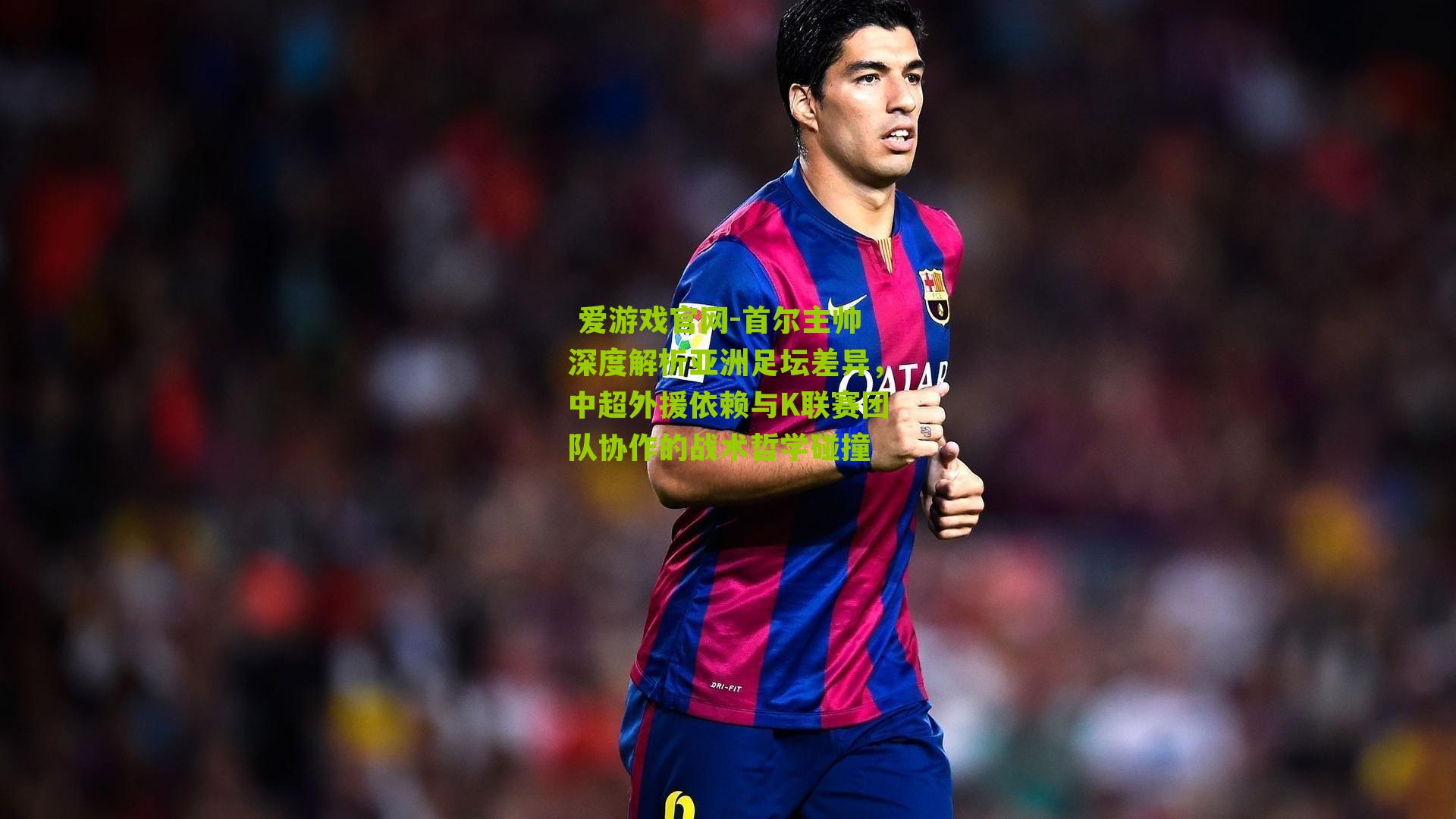  爱游戏官网-首尔主帅深度解析亚洲足坛差异，中超外援依赖与K联赛团队协作的战术哲学碰撞