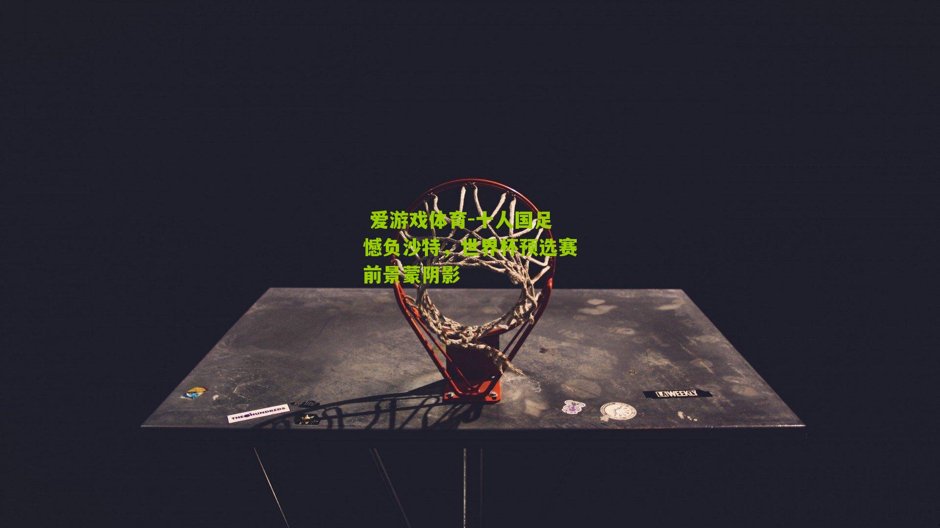  爱游戏体育-十人国足憾负沙特，世界杯预选赛前景蒙阴影