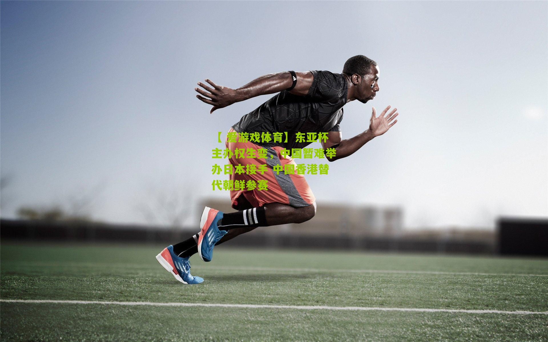 【 爱游戏体育】东亚杯主办权生变，中国暂难举办日本接手 中国香港替代朝鲜参赛