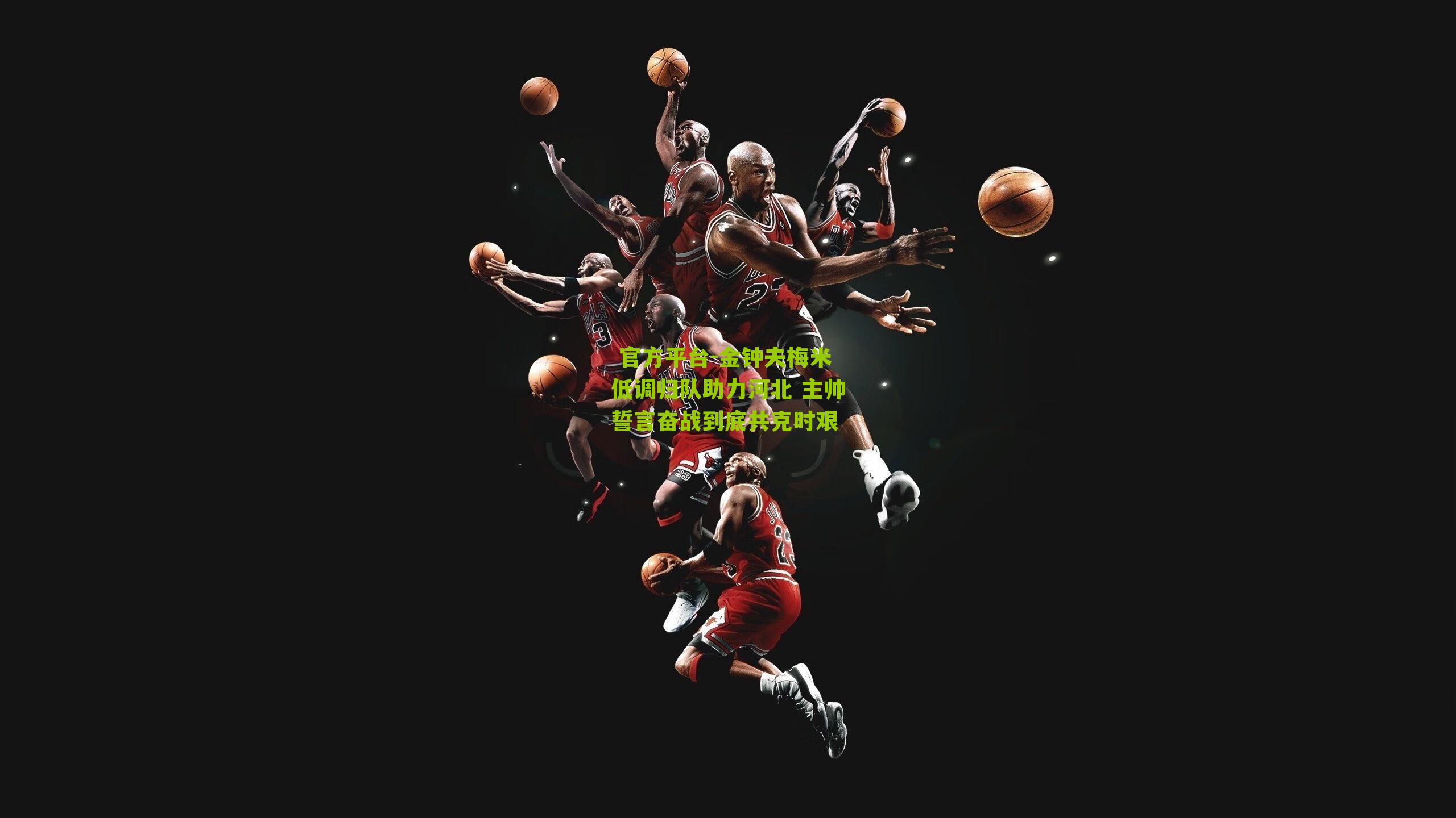  官方平台-金钟夫梅米低调归队助力河北 主帅誓言奋战到底共克时艰