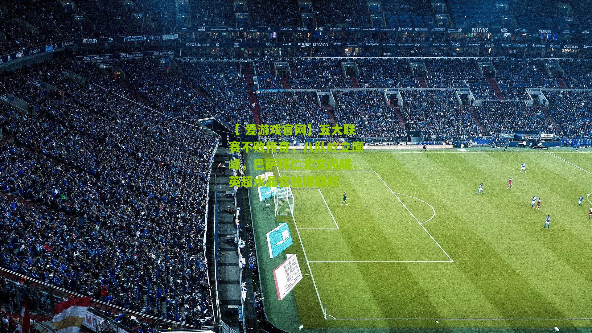 【 爱游戏官网】五大联赛不败传奇，八队屹立巅峰，巴萨拜仁尤文闪耀，英超水晶宫独撑旗帜