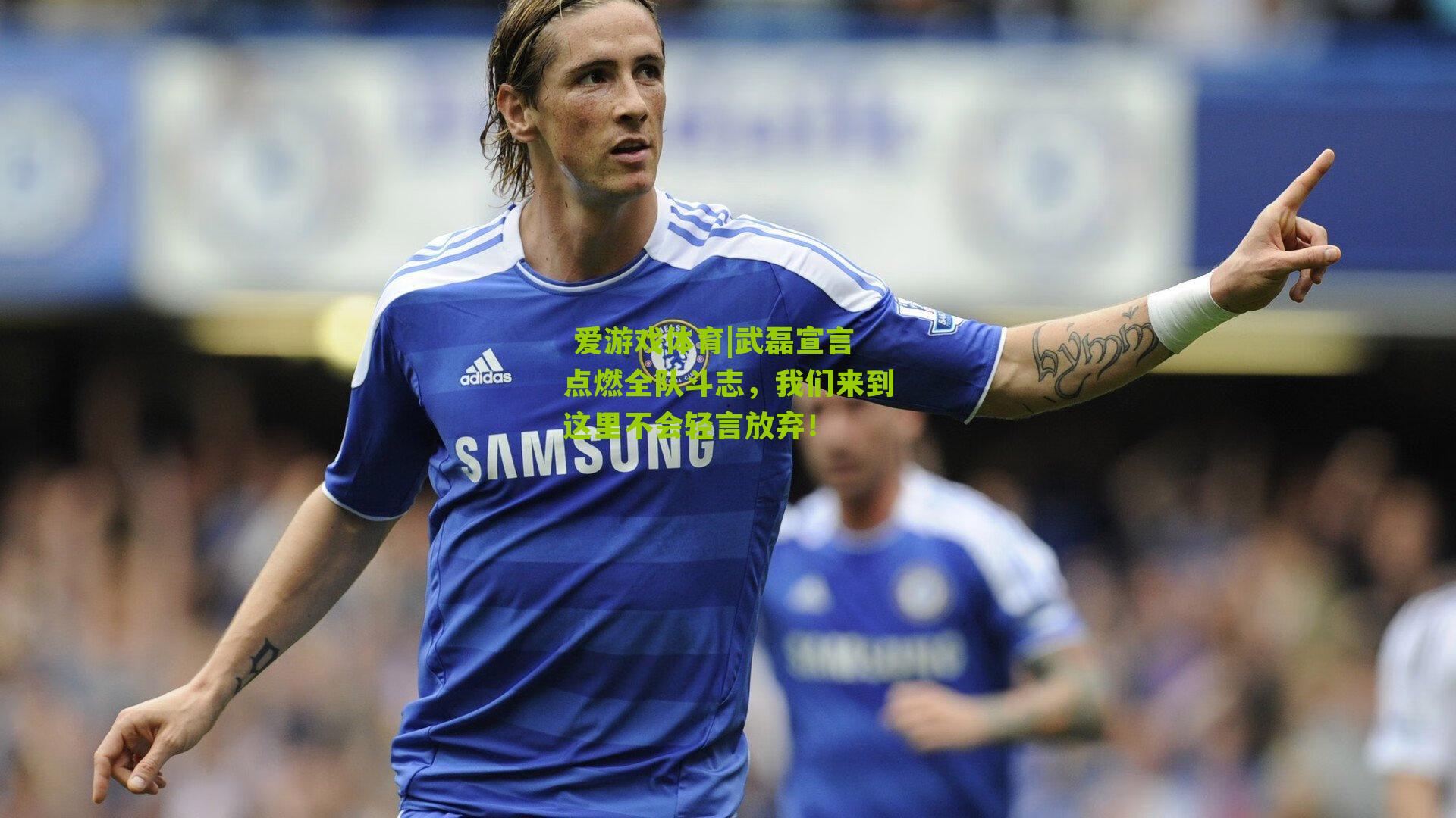  爱游戏体育|武磊宣言点燃全队斗志，我们来到这里不会轻言放弃！