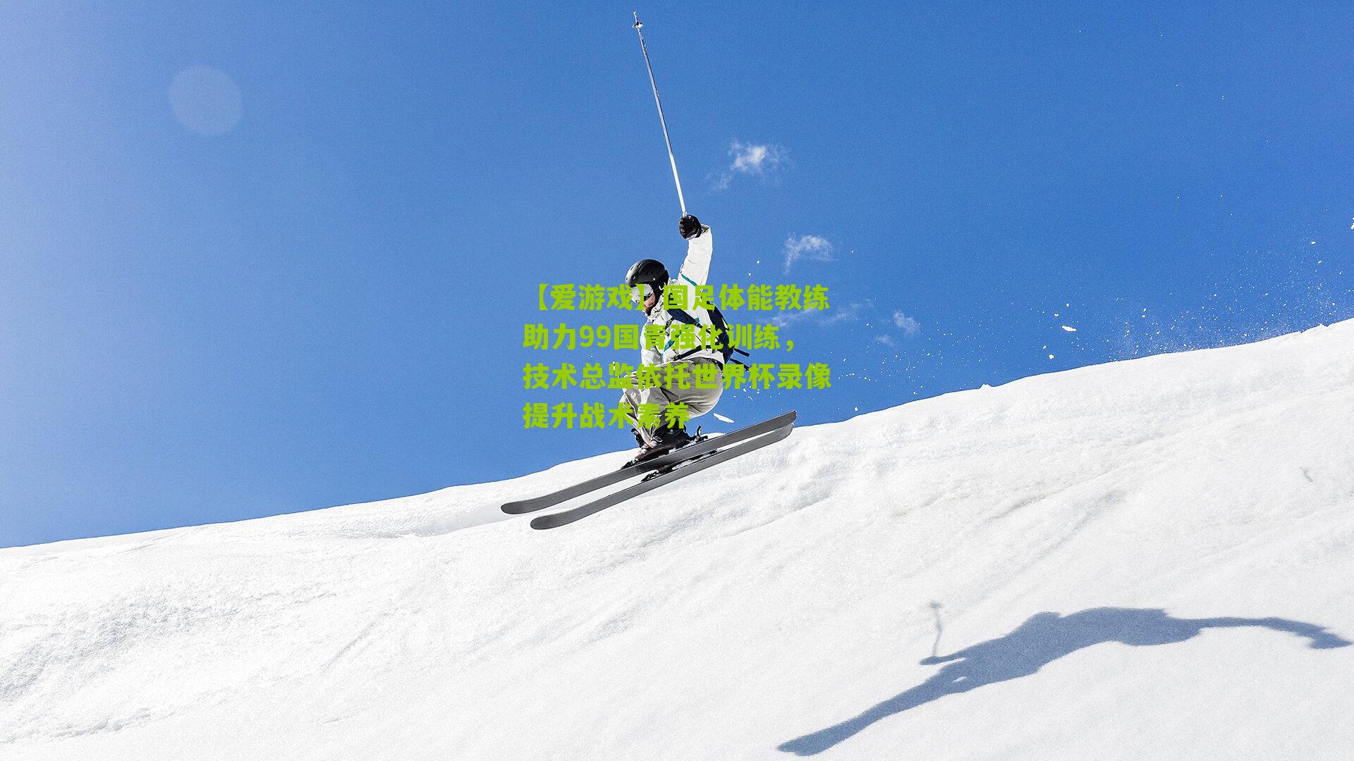 【爱游戏】国足体能教练助力99国青强化训练，技术总监依托世界杯录像提升战术素养