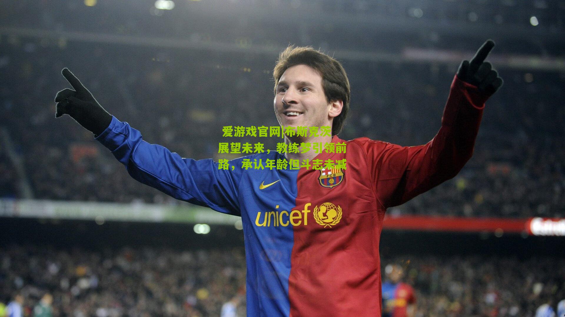  爱游戏官网|布斯克茨展望未来，教练梦引领前路，承认年龄但斗志未减