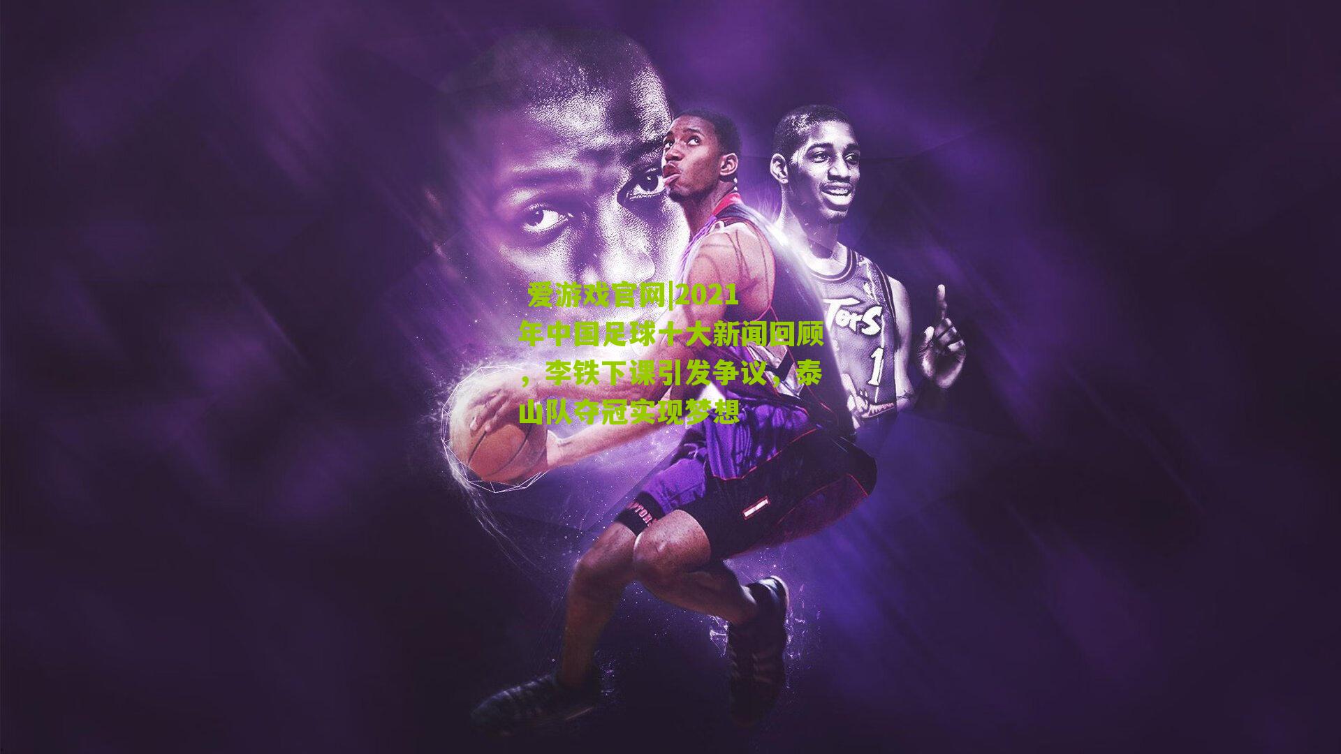  爱游戏官网|2021年中国足球十大新闻回顾，李铁下课引发争议，泰山队夺冠实现梦想