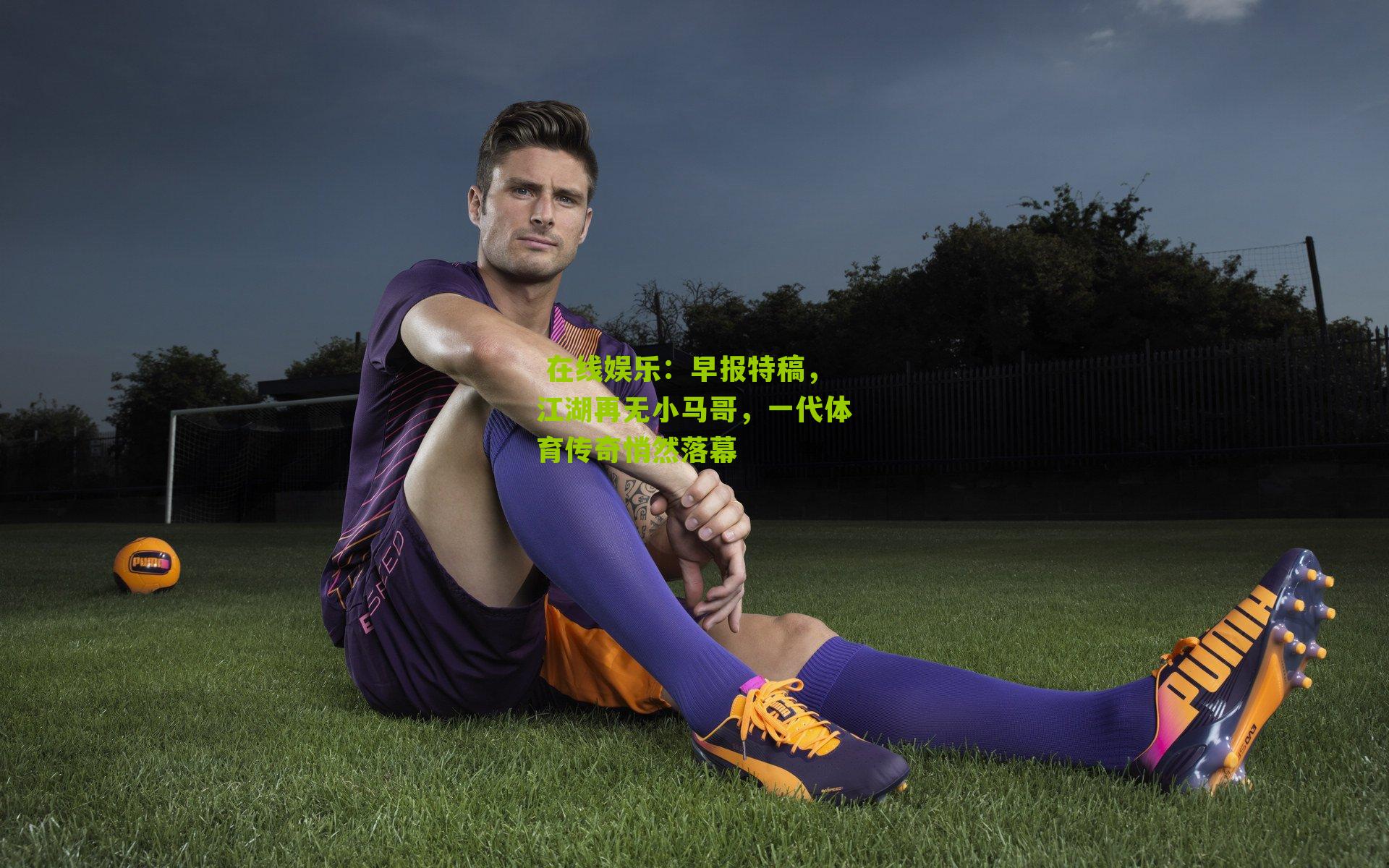  在线娱乐：早报特稿，江湖再无小马哥，一代体育传奇悄然落幕